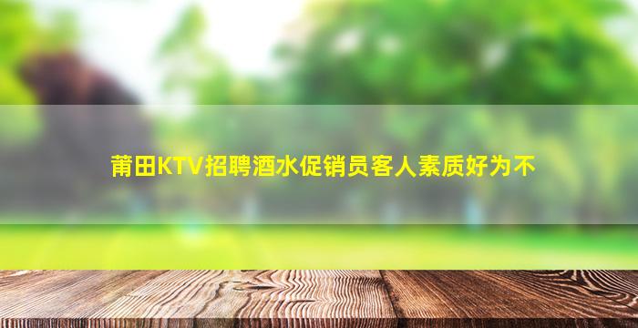 莆田KTV招聘酒水促销员客人素质好为不